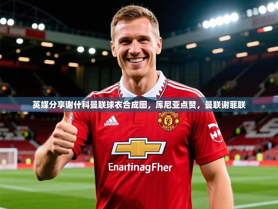 2025爱游戏体育在线网址英媒分享谢什科曼联球衣合成图，库尼亚点赞，曼联谢菲联  第4张