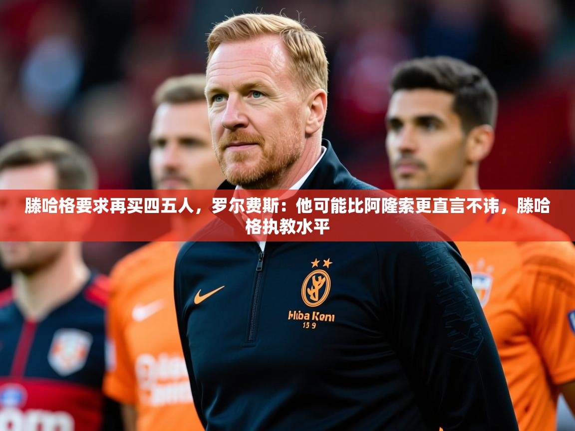 2025爱游戏体育入口滕哈格要求再买四五人，罗尔费斯：他可能比阿隆索更直言不讳，滕哈格执教水平  第2张