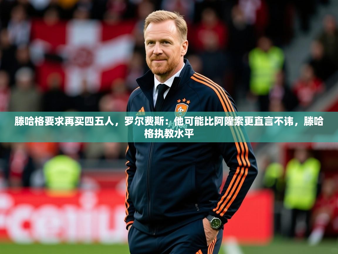 2025爱游戏体育入口滕哈格要求再买四五人，罗尔费斯：他可能比阿隆索更直言不讳，滕哈格执教水平  第3张