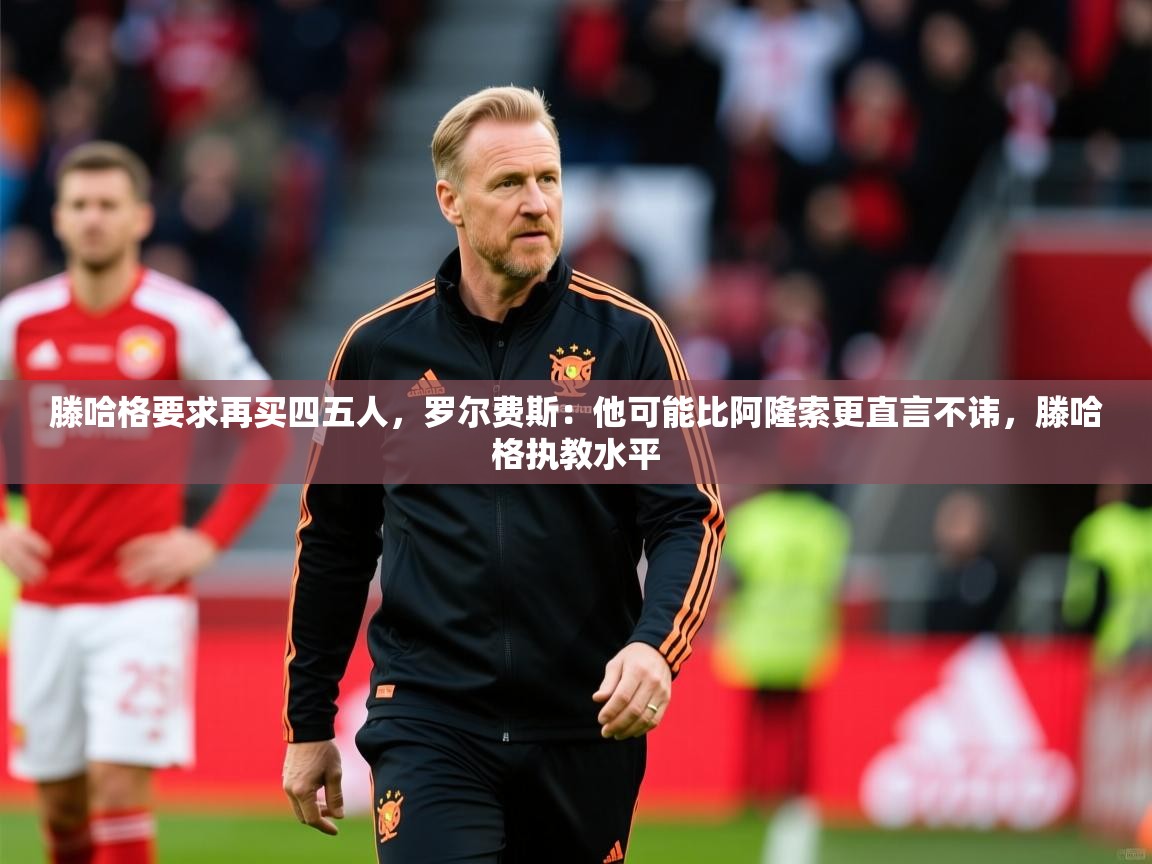 2025爱游戏体育入口滕哈格要求再买四五人，罗尔费斯：他可能比阿隆索更直言不讳，滕哈格执教水平  第4张