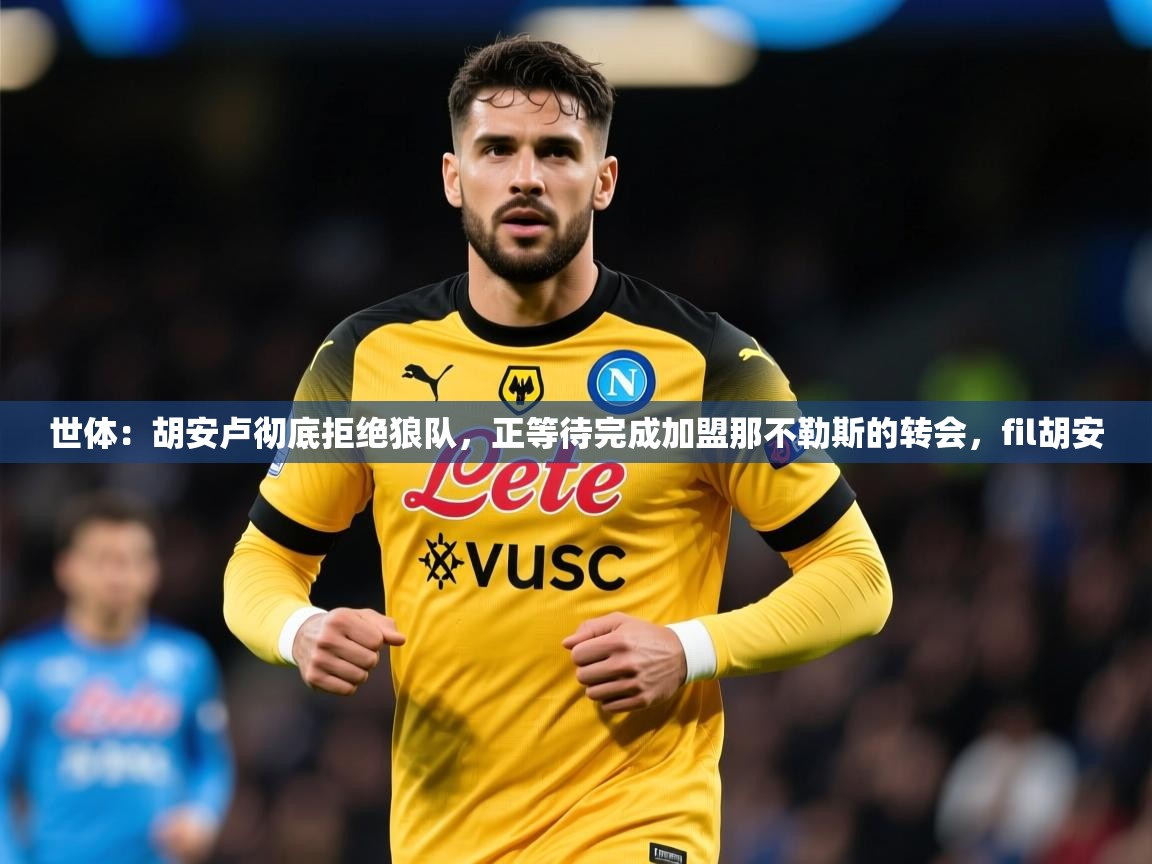2025爱游戏体育注册网址世体:胡安卢彻底拒绝狼队,正等待完成加盟那不勒斯的转会,fil胡安 第3张