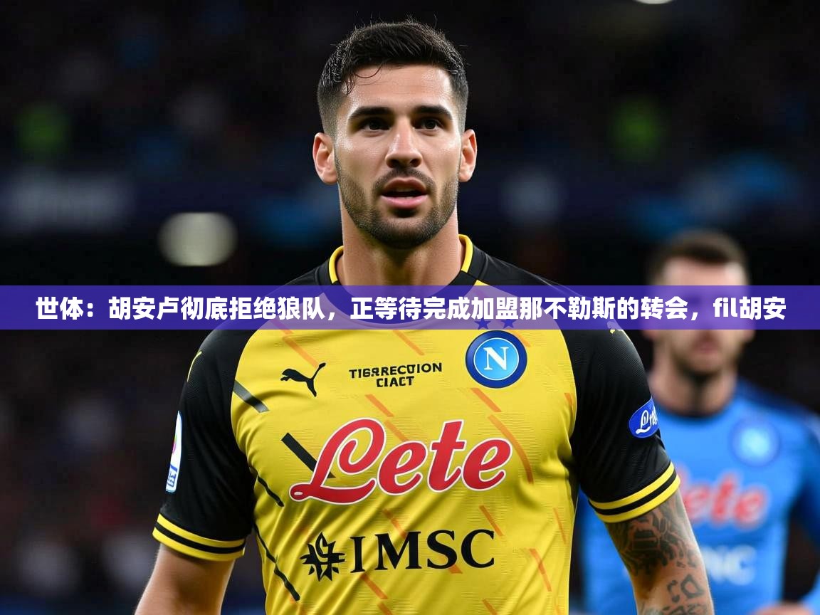 2025爱游戏体育注册网址世体:胡安卢彻底拒绝狼队,正等待完成加盟那不勒斯的转会,fil胡安 第4张