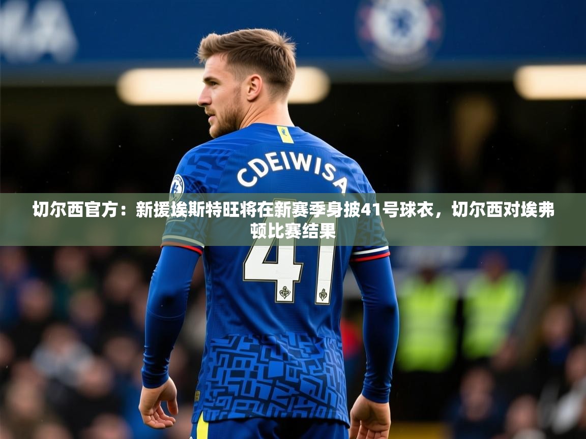 2025爱游戏体育在线登录切尔西官方：新援埃斯特旺将在新赛季身披41号球衣，切尔西对埃弗顿比赛结果  第1张