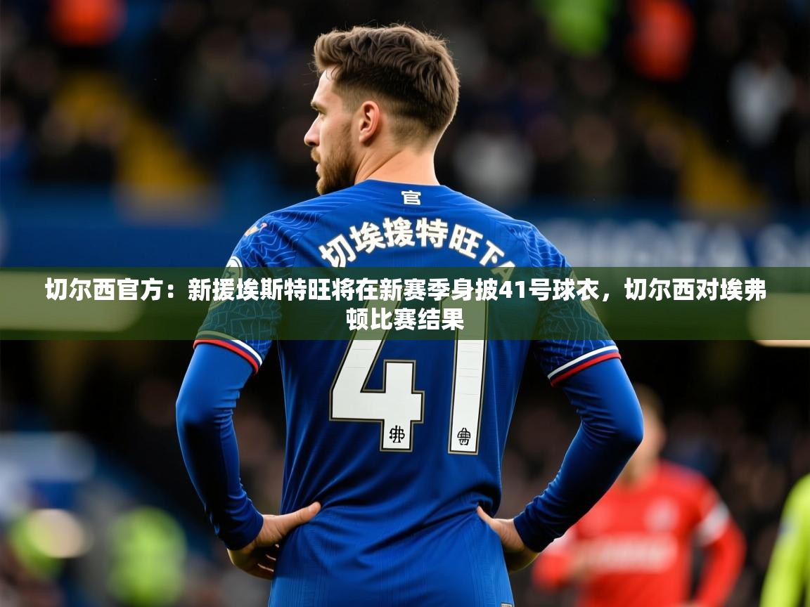 2025爱游戏体育在线登录切尔西官方：新援埃斯特旺将在新赛季身披41号球衣，切尔西对埃弗顿比赛结果  第2张