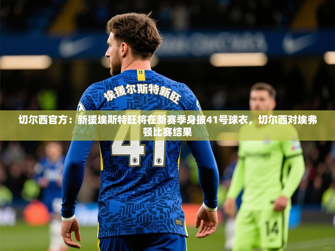 2025爱游戏体育在线登录切尔西官方：新援埃斯特旺将在新赛季身披41号球衣，切尔西对埃弗顿比赛结果  第3张