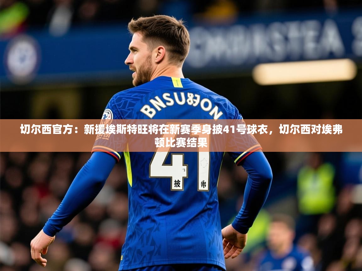 2025爱游戏体育在线登录切尔西官方：新援埃斯特旺将在新赛季身披41号球衣，切尔西对埃弗顿比赛结果  第4张