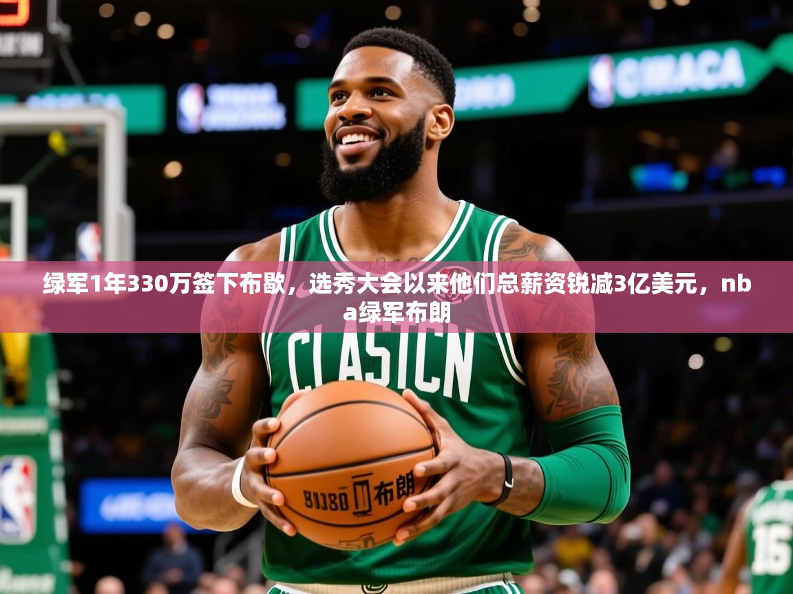 2025爱游戏体育在线登录绿军1年330万签下布歇，选秀大会以来他们总薪资锐减3亿美元，nba绿军布朗  第1张
