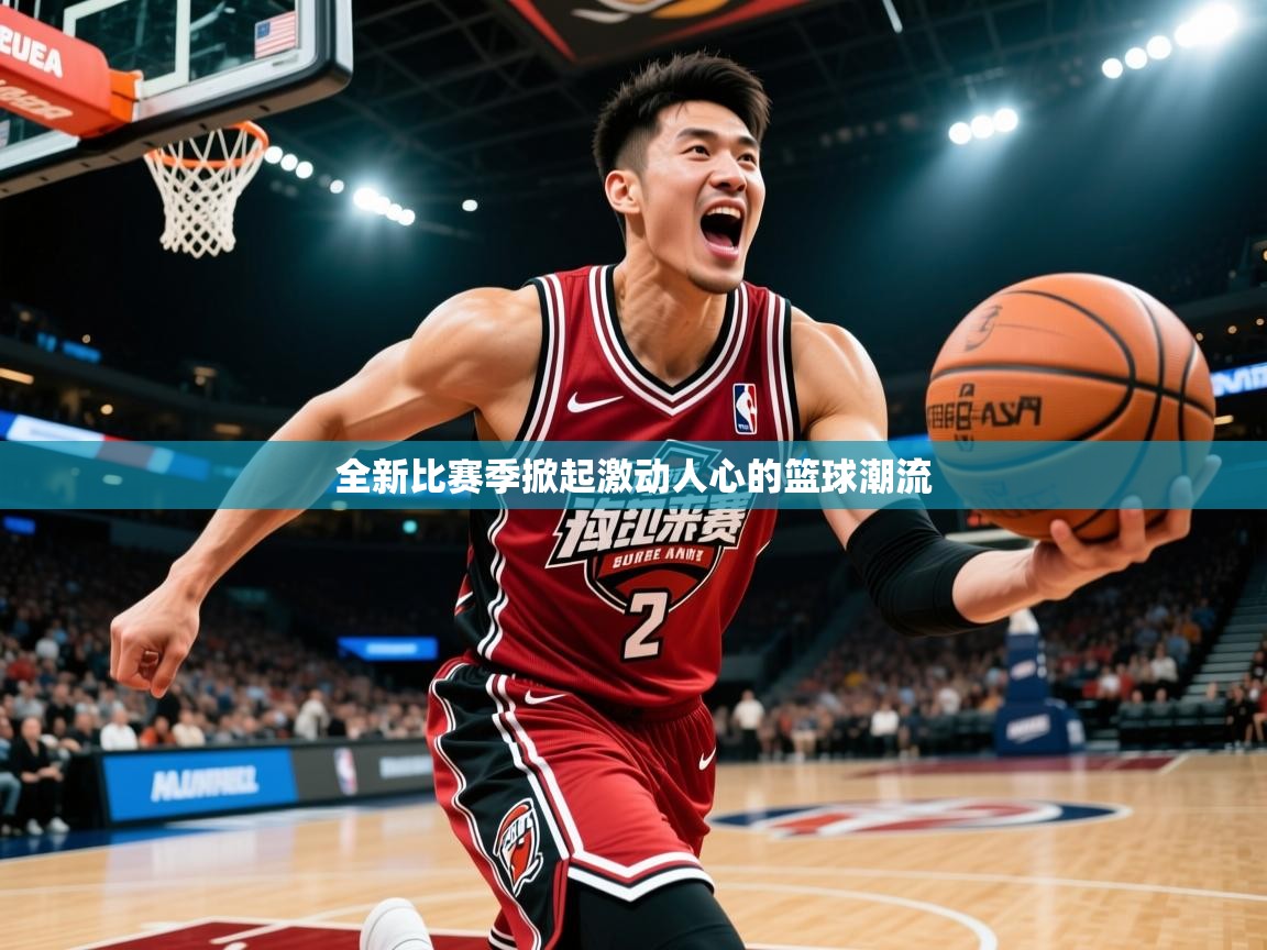 2026爱游戏体育app全新比赛季掀起激动人心的篮球潮流 第3张