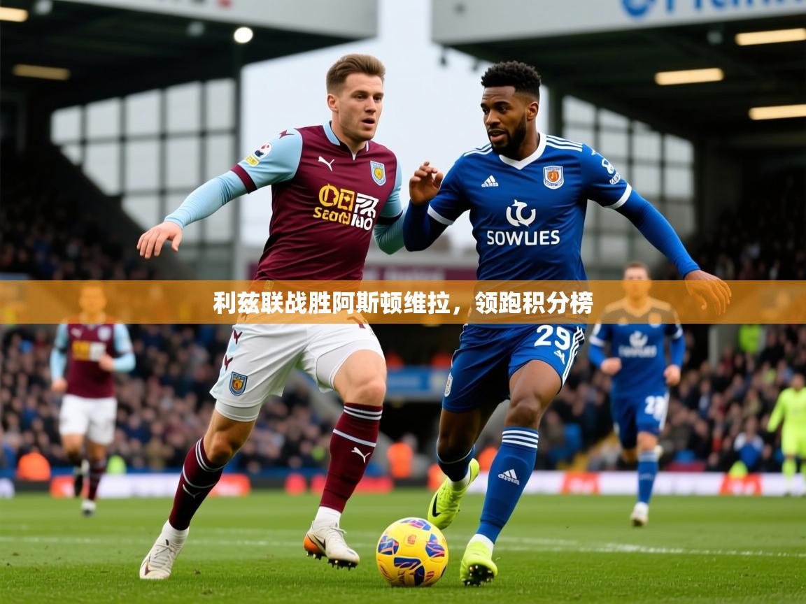 2026爱游戏体育官网网页登录网页版利兹联战胜阿斯顿维拉,领跑积分榜 第2张