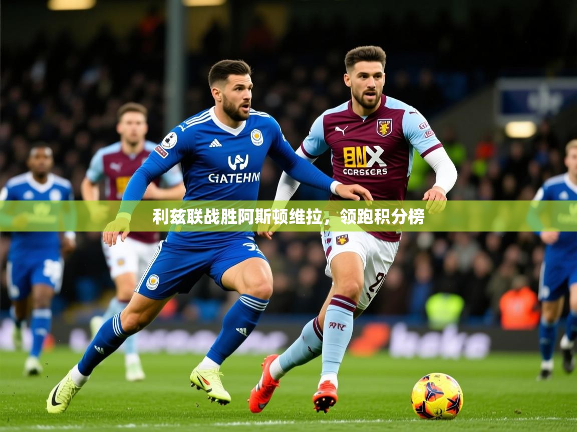 2026爱游戏体育官网网页登录网页版利兹联战胜阿斯顿维拉,领跑积分榜 第4张