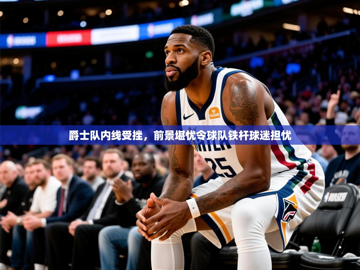 2026爱游戏体育入口爵士队内线受挫，前景堪忧令球队铁杆球迷担忧  第4张