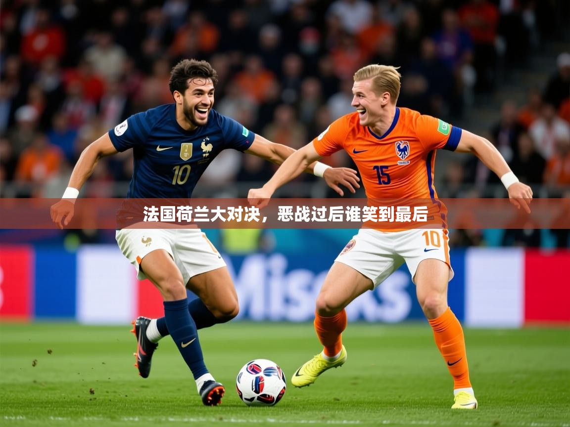2026爱游戏体育官网网页登录法国荷兰大对决,恶战过后谁笑到最后 第3张