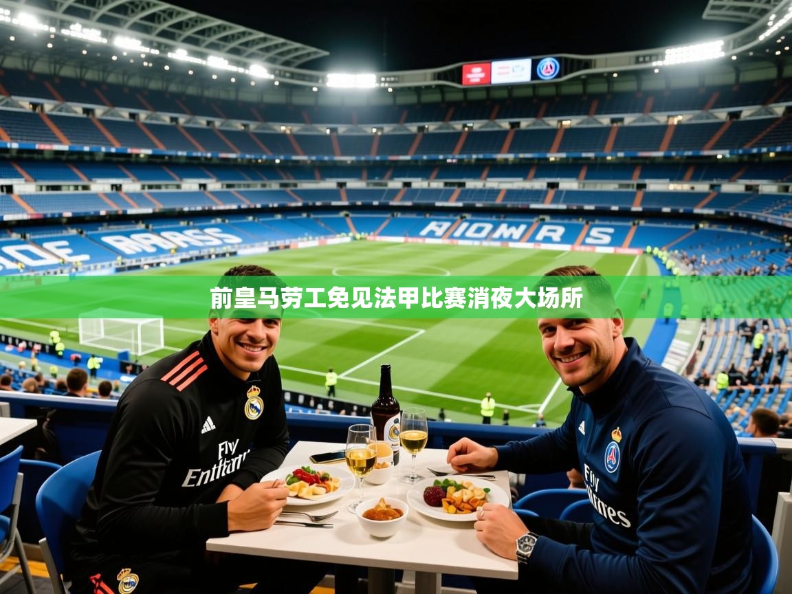 2026爱游戏体育在线注册前皇马劳工免见法甲比赛消夜大场所  第1张