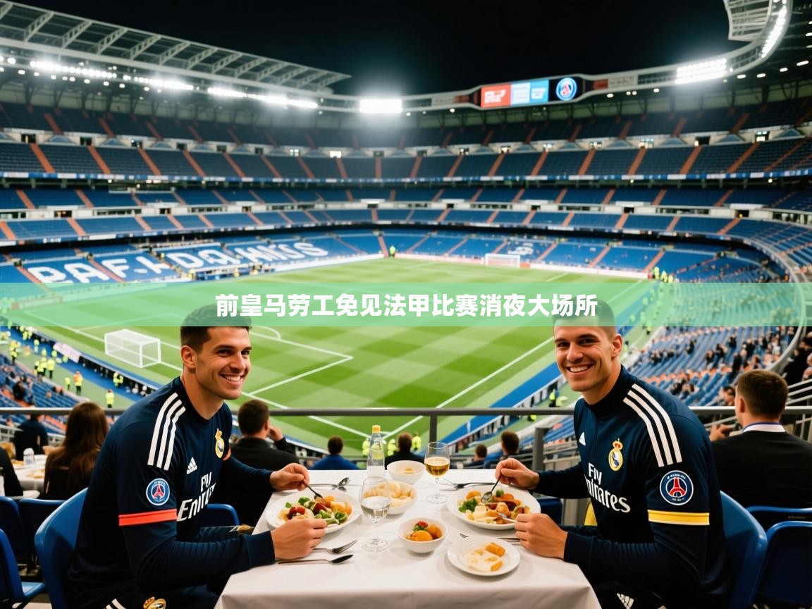 2026爱游戏体育在线注册前皇马劳工免见法甲比赛消夜大场所  第3张