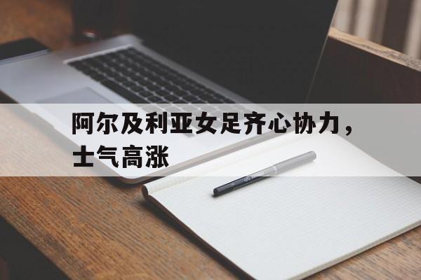 爱游戏官网平台入口-关于阿尔及利亚女足齐心协力，士气高涨的信息